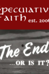 Speculative Faith: THE END ... OR IS IT?