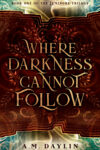 Where Darkness Cannot Follow by A. M. Daylin
